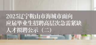 2025辽宁鞍山市海城市面向应届毕业生招聘高层次急需紧缺人才拟聘公示（二）