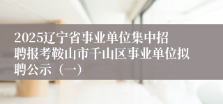 2025辽宁省事业单位集中招聘报考鞍山市千山区事业单位拟聘公示（一）