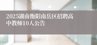 2025湖南衡阳南岳区招聘高中教师10人公告