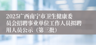 2025广西南宁市卫生健康委员会招聘事业单位工作人员拟聘用人员公示（第三批）