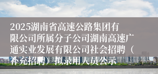 2025湖南省高速公路集团有限公司所属分子公司湖南高速广通实业发展有限公司社会招聘（补充招聘）拟录用人员公示