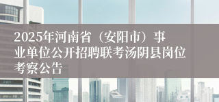 2025年河南省（安阳市）事业单位公开招聘联考汤阴县岗位考察公告