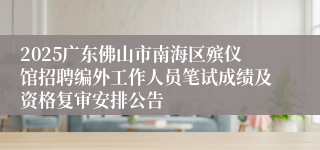 2025广东佛山市南海区殡仪馆招聘编外工作人员笔试成绩及资格复审安排公告