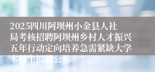 2025四川阿坝州小金县人社局考核招聘阿坝州乡村人才振兴五年行动定向培养急需紧缺大学本科生拟聘公示