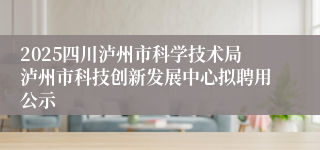 2025四川泸州市科学技术局泸州市科技创新发展中心拟聘用公示