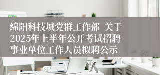 绵阳科技城党群工作部  关于2025年上半年公开考试招聘事业单位工作人员拟聘公示