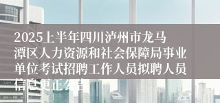 2025上半年四川泸州市龙马潭区人力资源和社会保障局事业单位考试招聘工作人员拟聘人员信息更正公告