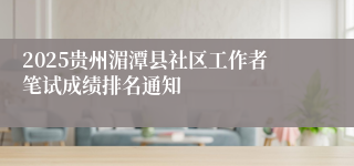 2025贵州湄潭县社区工作者笔试成绩排名通知