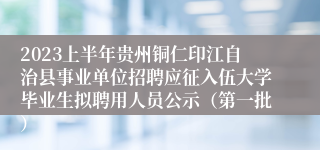 2023上半年贵州铜仁印江自治县事业单位招聘应征入伍大学毕业生拟聘用人员公示（第一批）