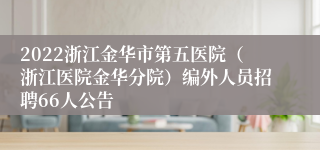 2022浙江金华市第五医院（浙江医院金华分院）编外人员招聘66人公告