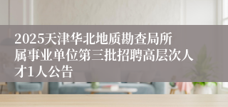 2025天津华北地质勘查局所属事业单位第三批招聘高层次人才1人公告