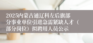 2025内蒙古通辽科左后旗部分事业单位引进急需紧缺人才（部分岗位）拟聘用人员公示