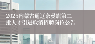 2025内蒙古通辽奈曼旗第二批人才引进取消招聘岗位公告