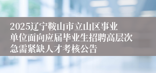 2025辽宁鞍山市立山区事业单位面向应届毕业生招聘高层次急需紧缺人才考核公告