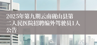 2025年第九期云南砚山县第二人民医院招聘编外驾驶员1人公告