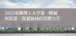 2025安徽理工大学第一附属医院第三批紧缺岗位招聘公告