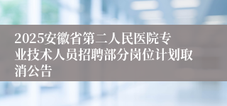 2025安徽省第二人民医院专业技术人员招聘部分岗位计划取消公告
