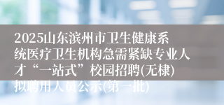 2025山东滨州市卫生健康系统医疗卫生机构急需紧缺专业人才“一站式”校园招聘(无棣)拟聘用人员公示(第一批)