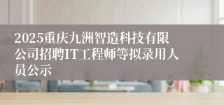 2025重庆九洲智造科技有限公司招聘IT工程师等拟录用人员公示