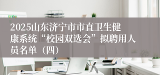 2025山东济宁市市直卫生健康系统“校园双选会”拟聘用人员名单（四）