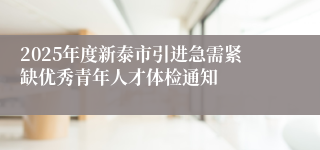 2025年度新泰市引进急需紧缺优秀青年人才体检通知