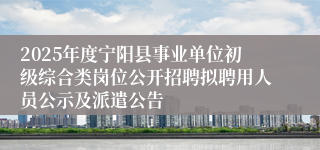 2025年度宁阳县事业单位初级综合类岗位公开招聘拟聘用人员公示及派遣公告