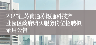 2025江苏南通苏锡通科技产业园区政府购买服务岗位招聘拟录用公告