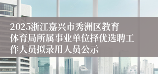 2025浙江嘉兴市秀洲区教育体育局所属事业单位择优选聘工作人员拟录用人员公示