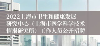 2022上海市卫生和健康发展研究中心（上海市医学科学技术情报研究所）工作人员公开招聘公告