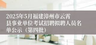 2025年5月福建漳州市云霄县事业单位考试招聘拟聘人员名单公示（第四批）