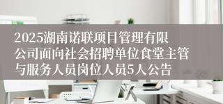 2025湖南诺联项目管理有限公司面向社会招聘单位食堂主管与服务人员岗位人员5人公告
