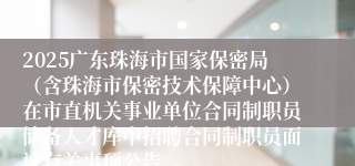 2025广东珠海市国家保密局（含珠海市保密技术保障中心）在市直机关事业单位合同制职员储备人才库中招聘合同制职员面试有关事项公告