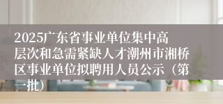 2025广东省事业单位集中高层次和急需紧缺人才潮州市湘桥区事业单位拟聘用人员公示（第一批）                                        2025-08-07