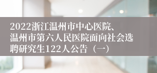 2022浙江温州市中心医院、温州市第六人民医院面向社会选聘研究生122人公告（一）