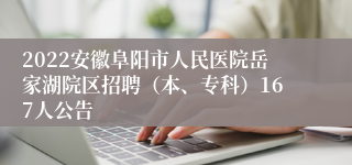 2022安徽阜阳市人民医院岳家湖院区招聘（本、专科）167人公告