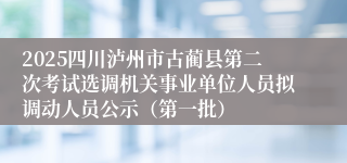2025四川泸州市古蔺县第二次考试选调机关事业单位人员拟调动人员公示（第一批）