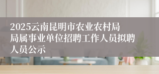 2025云南昆明市农业农村局局属事业单位招聘工作人员拟聘人员公示