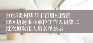 2025贵州毕节市百里杜鹃管理区招聘事业单位工作人员第二批次拟聘用人员名单公示