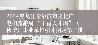 2024黑龙江哈尔滨市文化广电和旅游局 “丁香人才周”（秋季）事业单位引才招聘第二批拟聘用人员名单公示