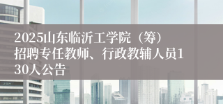 2025山东临沂工学院（筹）招聘专任教师、行政教辅人员130人公告