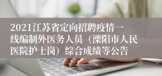 2021江苏省定向招聘疫情一线编制外医务人员（溧阳市人民医院护士岗）综合成绩等公告