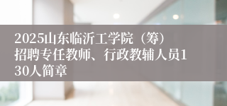 2025山东临沂工学院（筹）招聘专任教师、行政教辅人员130人简章