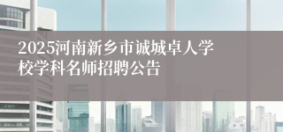 2025河南新乡市诚城卓人学校学科名师招聘公告