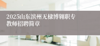 2025山东滨州无棣博翱职专教师招聘简章