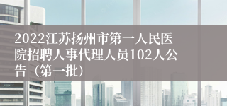 2022江苏扬州市第一人民医院招聘人事代理人员102人公告（第一批）