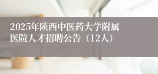 2025年陕西中医药大学附属医院人才招聘公告（12人）