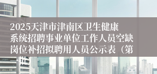 2025天津市津南区卫生健康系统招聘事业单位工作人员空缺岗位补招拟聘用人员公示表（第一批） 