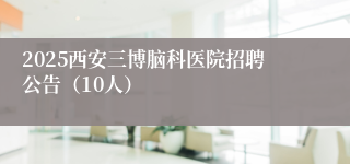 2025西安三博脑科医院招聘公告（10人）