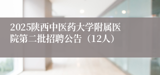2025陕西中医药大学附属医院第二批招聘公告（12人）