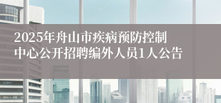 2025年舟山市疾病预防控制中心公开招聘编外人员1人公告